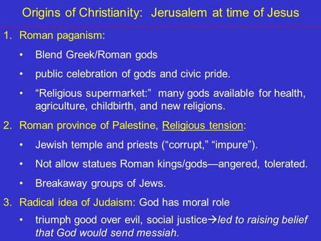 Origins of Christianity: Jerusalem at time of Jesus 1.Roman paganism: Blend Greek/Roman gods public celebration of gods and civic pride. “Religious supermarket:”