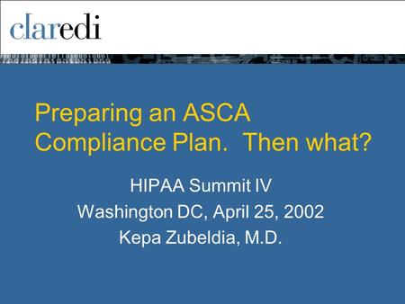 Preparing an ASCA Compliance Plan. Then what? HIPAA Summit IV Washington DC, April 25, 2002 Kepa Zubeldia, M.D.