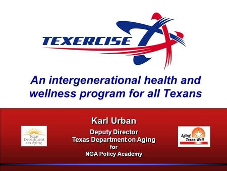 An intergenerational health and wellness program for all Texans Karl Urban Deputy Director Texas Department on Aging for NGA Policy Academy Karl Urban.