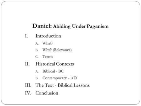 Daniel: Abiding Under Paganism I.Introduction A. What? B. Why? (Relevance) C. Terms II.Historical Contexts A. Biblical - BC B. Contemporary - AD III.The.