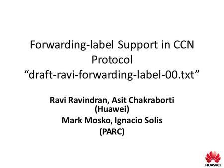 Forwarding-label Support in CCN Protocol “draft-ravi-forwarding-label-00.txt” Ravi Ravindran, Asit Chakraborti (Huawei) Mark Mosko, Ignacio Solis (PARC)