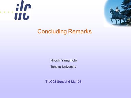 Concluding Remarks TILC08 Sendai 6-Mar-08 Hitoshi Yamamoto Tohoku University.