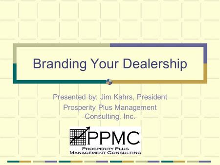 Branding Your Dealership Presented by: Jim Kahrs, President Prosperity Plus Management Consulting, Inc.