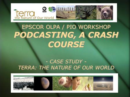 EPSCOR OLPA / PIO WORKSHOP PODCASTING, A CRASH COURSE - CASE STUDY - TERRA: THE NATURE OF OUR WORLD.