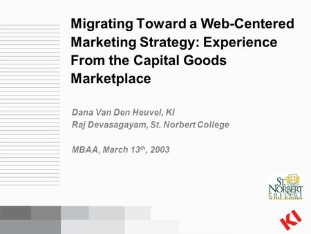 Dana Van Den Heuvel, KI Raj Devasagayam, St. Norbert College MBAA, March 13 th, 2003 Migrating Toward a Web-Centered Marketing Strategy: Experience From.