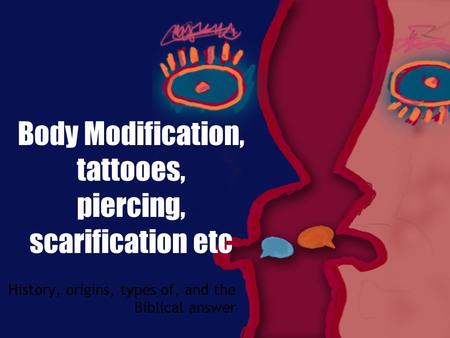 Body Modification, tattooes, piercing, scarification etc History, origins, types of, and the Biblical answer.