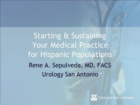 Starting & Sustaining Your Medical Practice for Hispanic Populations Rene A. Sepulveda, MD, FACS Urology San Antonio.