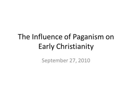 The Influence of Paganism on Early Christianity September 27, 2010.