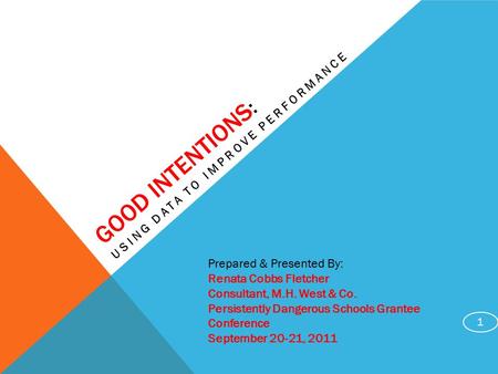 GOOD INTENTIONS : USING DATA TO IMPROVE PERFORMANCE 1 Prepared & Presented By: Renata Cobbs Fletcher Consultant, M.H. West & Co. Persistently Dangerous.