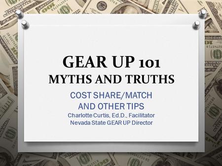 GEAR UP 101 MYTHS AND TRUTHS COST SHARE/MATCH AND OTHER TIPS Charlotte Curtis, Ed.D., Facilitator Nevada State GEAR UP Director.