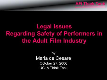 AFI Think Tank Legal Issues Regarding Safety of Performers in the Adult Film Industry by Maria de Cesare October 27, 2006 UCLA Think Tank.