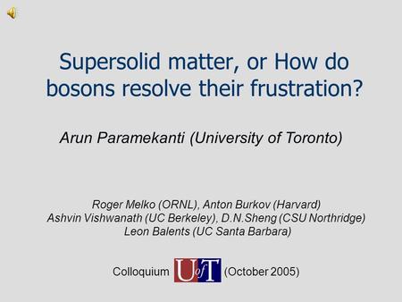 Supersolid matter, or How do bosons resolve their frustration? Roger Melko (ORNL), Anton Burkov (Harvard) Ashvin Vishwanath (UC Berkeley), D.N.Sheng (CSU.