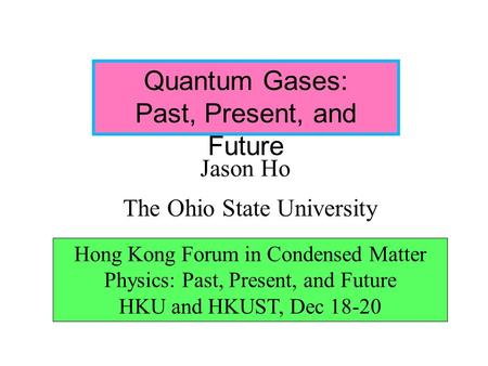 Quantum Gases: Past, Present, and Future Jason Ho The Ohio State University Hong Kong Forum in Condensed Matter Physics: Past, Present, and Future HKU.