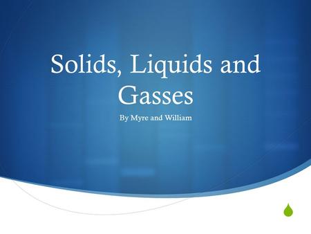  Solids, Liquids and Gasses By Myre and William.