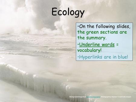 Ecology On the following slides, the green sections are the summary. Underline words = vocabulary! Hyperlinks are in blue! Background Image from National.