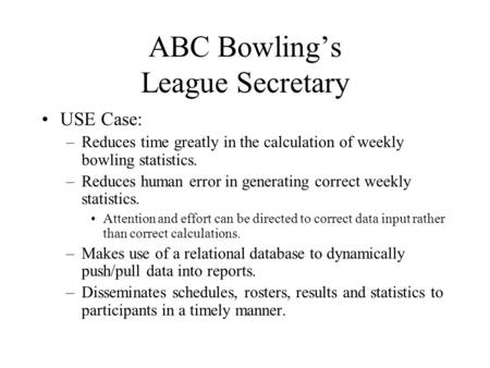 ABC Bowling’s League Secretary USE Case: –Reduces time greatly in the calculation of weekly bowling statistics. –Reduces human error in generating correct.