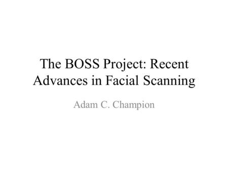 The BOSS Project: Recent Advances in Facial Scanning Adam C. Champion.