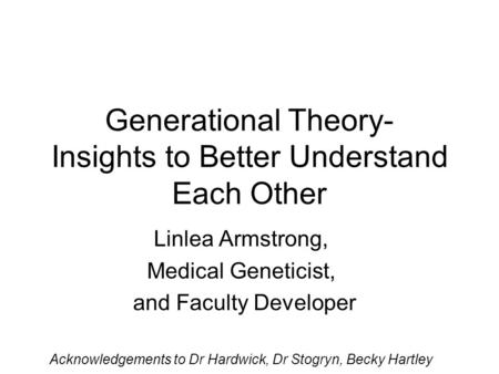 Generational Theory- Insights to Better Understand Each Other Linlea Armstrong, Medical Geneticist, and Faculty Developer Acknowledgements to Dr Hardwick,