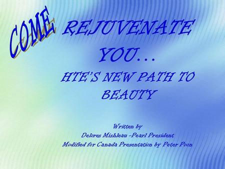 REJUVENATE YOU… HTE’S NEW PATH TO BEAUTY Written by Delores Mishleau -Pearl President Modified for Canada Presentation by Peter Poon COME.