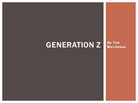 By Tim Martinson GENERATION Z.  Born: 1995-2010  US: 65 million  First World Nations 275 million  Global Z – More Than 1.6 billion and growing Who.