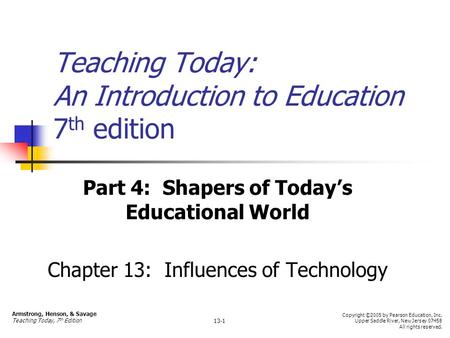 Teaching Today: An Introduction to Education 7 th edition Part 4: Shapers of Today’s Educational World Chapter 13: Influences of Technology Armstrong,