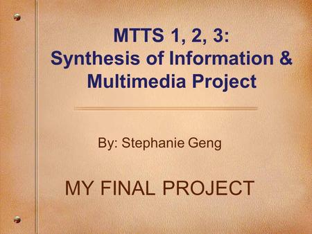 MTTS 1, 2, 3: Synthesis of Information & Multimedia Project By: Stephanie Geng MY FINAL PROJECT.