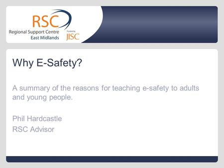 Why E-Safety? A summary of the reasons for teaching e-safety to adults and young people. Phil Hardcastle RSC Advisor.