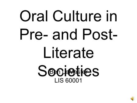 Oral Culture in Pre- and Post- Literate Societies Ben LeMaster LIS 60001.