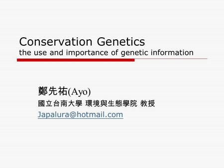 Conservation Genetics the use and importance of genetic information 鄭先祐 (Ayo) 國立台南大學 環境與生態學院 教授