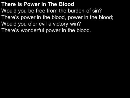 There is Power In The Blood Would you be free from the burden of sin? There’s power in the blood, power in the blood; Would you o’er evil a victory win?