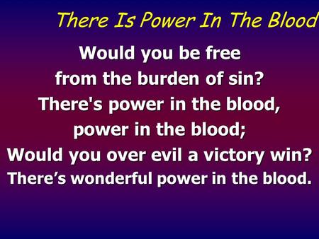 There Is Power In The Blood Would you be free from the burden of sin? There's power in the blood, power in the blood; Would you over evil a victory win?