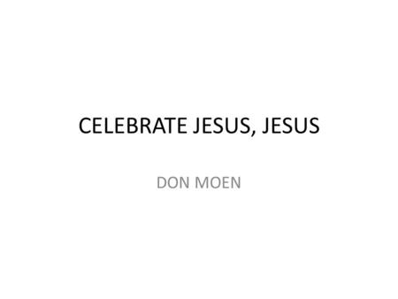 CELEBRATE JESUS, JESUS DON MOEN. Ce – le - brate Jesus, celebrate!