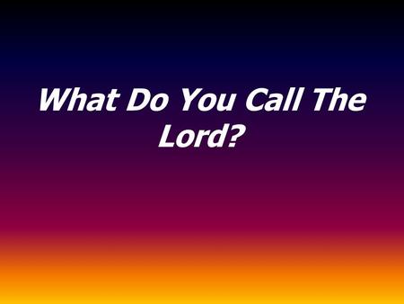 What Do You Call The Lord?. He was/is our creator John 1:3 All things were made by him; and without him was not any thing made that was made. Colossians.