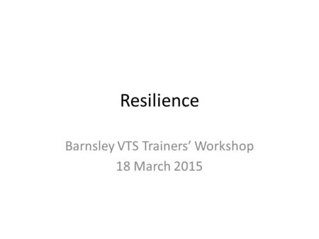 Resilience Barnsley VTS Trainers’ Workshop 18 March 2015.