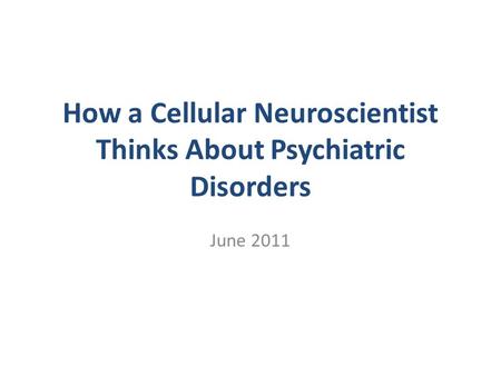 How a Cellular Neuroscientist Thinks About Psychiatric Disorders June 2011.