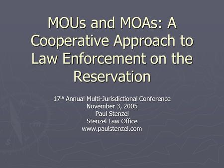 MOUs and MOAs: A Cooperative Approach to Law Enforcement on the Reservation 17 th Annual Multi-Jurisdictional Conference November 3, 2005 Paul Stenzel.