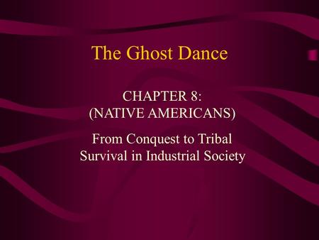 The Ghost Dance CHAPTER 8: (NATIVE AMERICANS) From Conquest to Tribal Survival in Industrial Society.