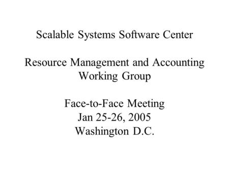 Scalable Systems Software Center Resource Management and Accounting Working Group Face-to-Face Meeting Jan 25-26, 2005 Washington D.C.