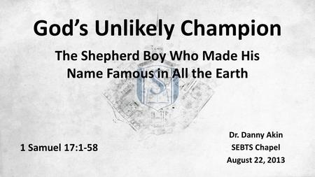 God’s Unlikely Champion The Shepherd Boy Who Made His Name Famous in All the Earth Dr. Danny Akin SEBTS Chapel August 22, 2013 1 Samuel 17:1-58.