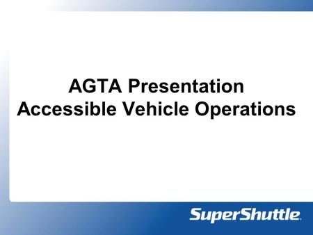 AGTA Presentation Accessible Vehicle Operations. SuperShuttle Today 19 Operations serving 28 airports o M&M – Spring of 2007 o Kansas City – Summer of.