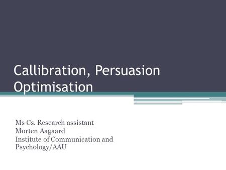 Callibration, Persuasion Optimisation Ms Cs. Research assistant Morten Aagaard Institute of Communication and Psychology/AAU.