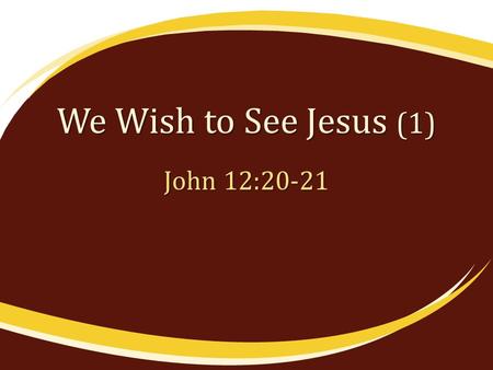 We Wish to See Jesus (1) John 12:20-21. We Can Only See Jesus by Faith “Blessed are those who have not seen and yet have believed” (Jno. 20:29) “whom.