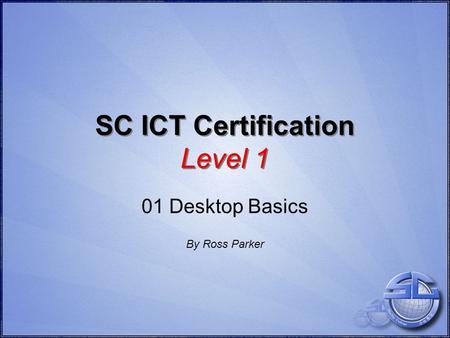 SC ICT Certification Level 1 01 Desktop Basics By Ross Parker.