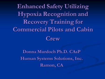 Enhanced Safety Utilizing Hypoxia Recognition and Recovery Training for Commercial Pilots and Cabin Crew Donna Murdoch Ph.D. CAsP Human Systems Solutions,