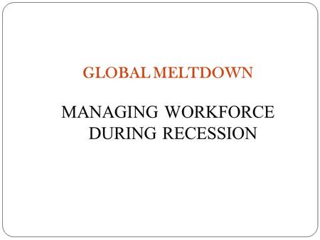 GLOBAL MELTDOWN MANAGING WORKFORCE DURING RECESSION.