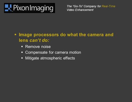 The “Go-To” Company for Real-Time Video Enhancement  Image processors do what the camera and lens can’t do:  Remove noise  Compensate for camera motion.