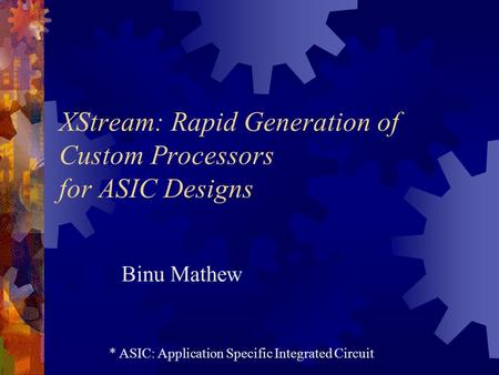 XStream: Rapid Generation of Custom Processors for ASIC Designs Binu Mathew * ASIC: Application Specific Integrated Circuit.