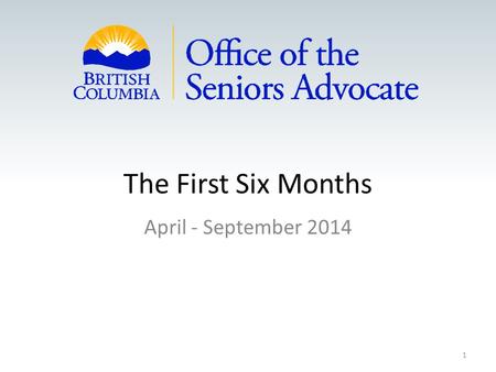 The First Six Months April - September 2014 1. Who is The Advocate Appointed Advocate March 2014 Led BC’s largest not-for-profit delivering homecare,