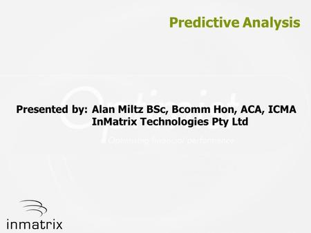 Predictive Analysis Presented by: Alan Miltz BSc, Bcomm Hon, ACA, ICMA InMatrix Technologies Pty Ltd.