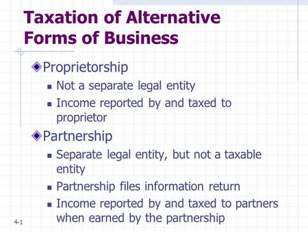 4-1 Taxation of Alternative Forms of Business Proprietorship Not a separate legal entity Income reported by and taxed to proprietor Partnership Separate.